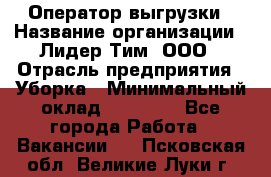 Оператор выгрузки › Название организации ­ Лидер Тим, ООО › Отрасль предприятия ­ Уборка › Минимальный оклад ­ 28 050 - Все города Работа » Вакансии   . Псковская обл.,Великие Луки г.